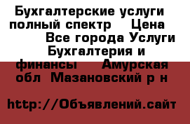 Бухгалтерские услуги- полный спектр. › Цена ­ 2 500 - Все города Услуги » Бухгалтерия и финансы   . Амурская обл.,Мазановский р-н